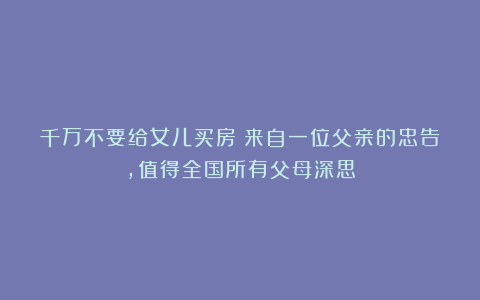 千万不要给女儿买房?来自一位父亲的忠告,值得全国所有父母深思