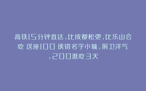 高铁15分钟直达,比成都松弛,比乐山会吃!这座100%读错名字小城,前卫洋气,200逛吃3天