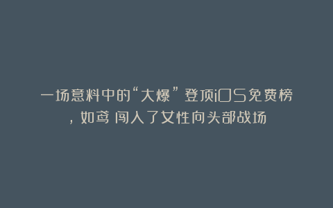 一场意料中的“大爆”:登顶iOS免费榜,《如鸢》闯入了女性向头部战场