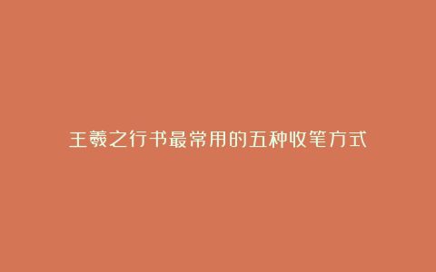 王羲之行书最常用的五种收笔方式