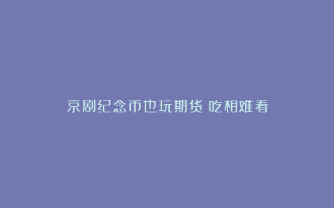 京剧纪念币也玩期货?吃相难看