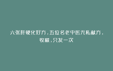 六张肝硬化好方,五位名老中医无私献方,收藏,只发一次!