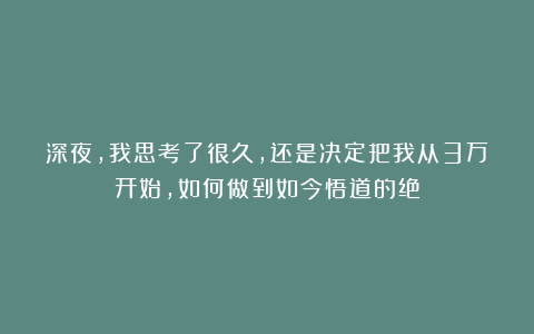 深夜，我思考了很久，还是决定把我从3万开始，如何做到如今悟道的绝