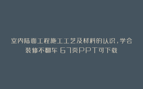 室内陆面工程施工工艺及材料的认识，学会装修不翻车！67页PPT可下载！