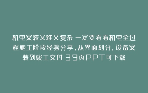 机电安装又难又复杂？一定要看看机电全过程施工阶段经验分享，从界面划分、设备安装到竣工交付！39页PPT可下载！