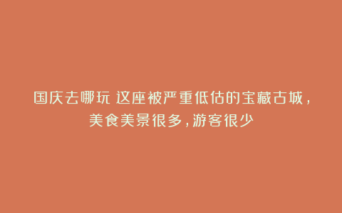 国庆去哪玩?这座被严重低估的宝藏古城,美食美景很多,游客很少