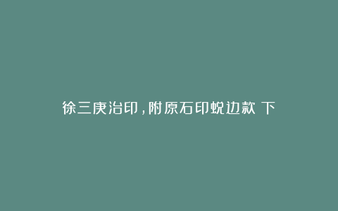徐三庚治印,附原石印蜕边款(下)