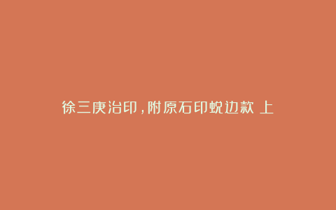 徐三庚治印,附原石印蜕边款(上)