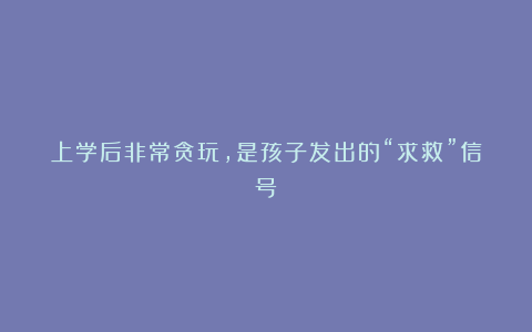 上学后非常贪玩,是孩子发出的“求救”信号!