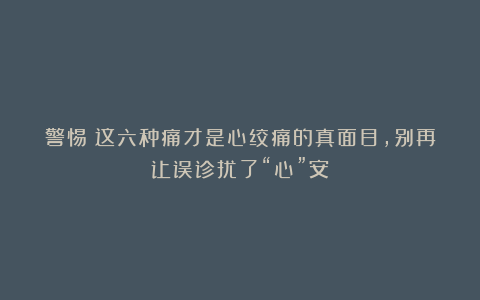 警惕!这六种痛才是心绞痛的真面目,别再让误诊扰了“心”安