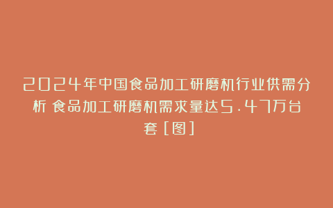 2024年中国食品加工研磨机行业供需分析：食品加工研磨机需求量达5.47万台（套）[图]