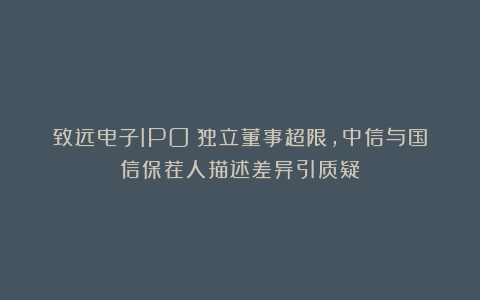 致远电子IPO:独立董事超限,中信与国信保荐人描述差异引质疑