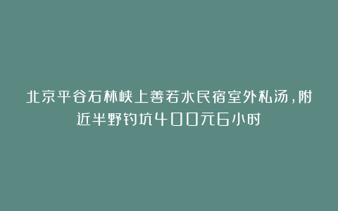 北京平谷石林峡上善若水民宿室外私汤,附近半野钓坑400元6小时!
