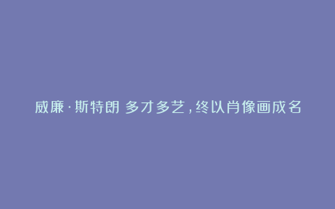 威廉·斯特朗:多才多艺,终以肖像画成名