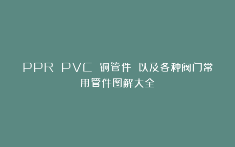 PPR PVC 铜管件 以及各种阀门常用管件图解大全