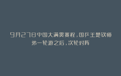 9月27日中国大满贯赛程,国乒王楚钦师弟一轮游之后,次轮对阵