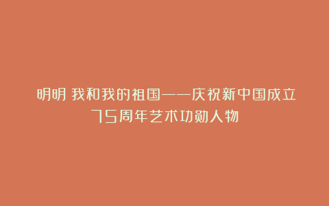 闫明明｜我和我的祖国——庆祝新中国成立75周年艺术功勋人物