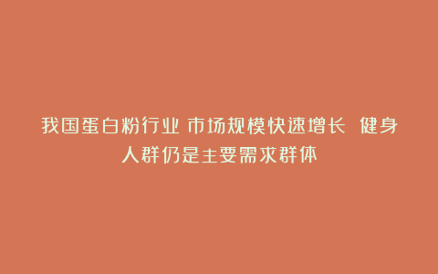 我国蛋白粉行业:市场规模快速增长 健身人群仍是主要需求群体