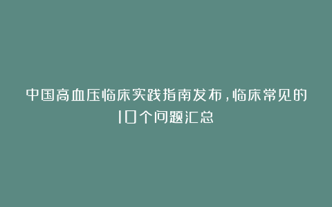 中国高血压临床实践指南发布，临床常见的10个问题汇总！