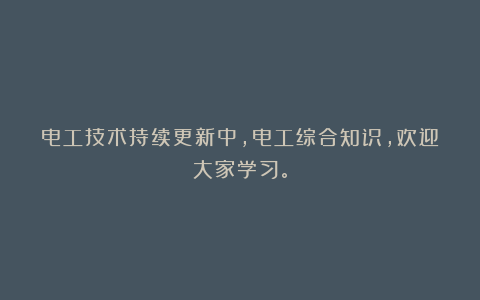 电工技术持续更新中，电工综合知识，欢迎大家学习。