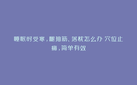 睡眠时受寒,腿抽筋、落枕怎么办?穴位止痛,简单有效