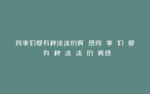 同事们都有种淡淡的疯 感同 事 们 都 有 种 淡 淡 的 疯感