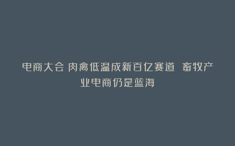 电商大会｜肉禽低温成新百亿赛道 畜牧产业电商仍是蓝海