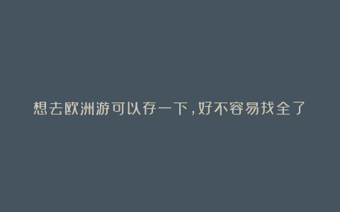 想去欧洲游可以存一下,好不容易找全了!