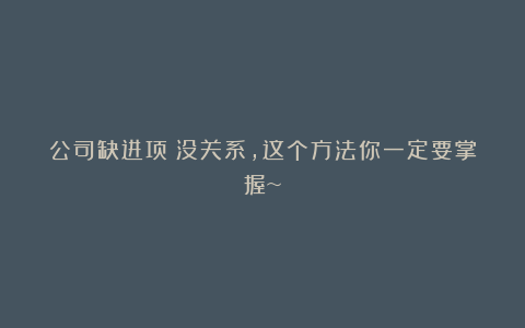 公司缺进项?没关系,这个方法你一定要掌握~