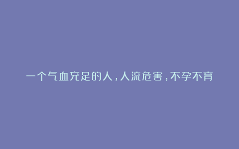 一个气血充足的人,人流危害,不孕不育