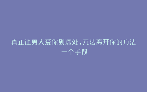 真正让男人爱你到深处,无法离开你的方法:一个手段