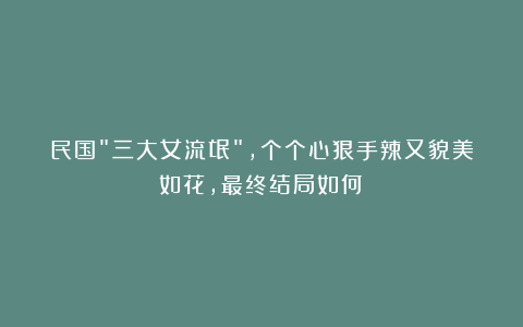 民国”三大女流氓”,个个心狠手辣又貌美如花,最终结局如何?