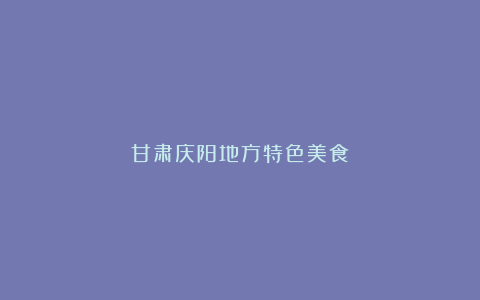 甘肃庆阳地方特色美食!
