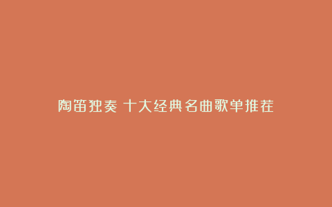 陶笛独奏:十大经典名曲歌单推荐