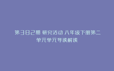 (第382期)研究活动|八年级下册第二单元单元导读解读