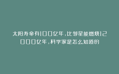 太阳寿命有100亿年,比邻星能燃烧12000亿年,科学家是怎么知道的