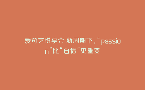 爱奇艺悦享会:新周期下,“passion”比“自信”更重要