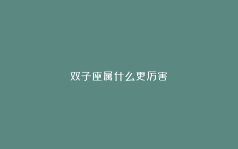 双子座属什么更厉害?