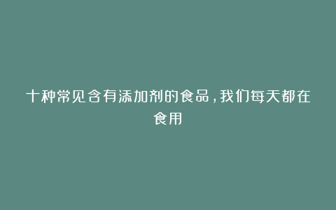 十种常见含有添加剂的食品,我们每天都在食用!