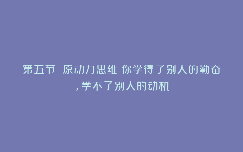 第五节 原动力思维：你学得了别人的勤奋，学不了别人的动机