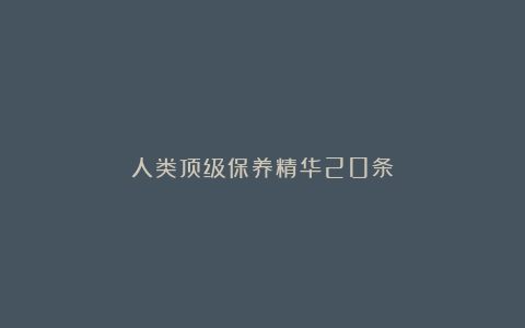 人类顶级保养精华20条