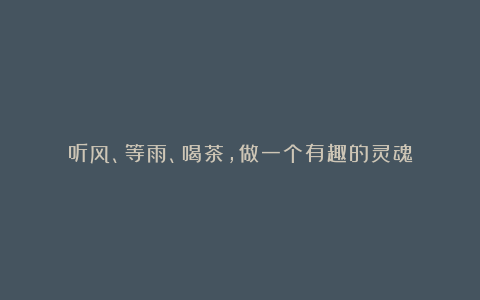 听风、等雨、喝茶,做一个有趣的灵魂