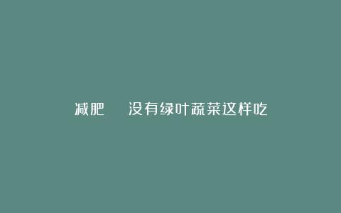 减肥 | 没有绿叶蔬菜这样吃