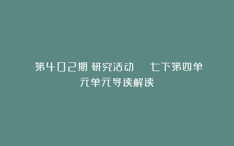 (第402期)研究活动 | 七下第四单元单元导读解读