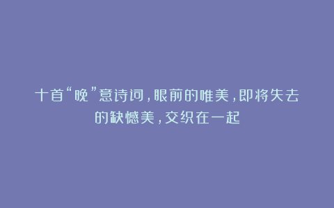 十首“晚”意诗词，眼前的唯美，即将失去的缺憾美，交织在一起
