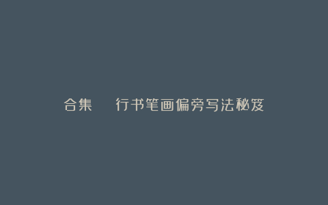 合集 | 行书笔画偏旁写法秘笈
