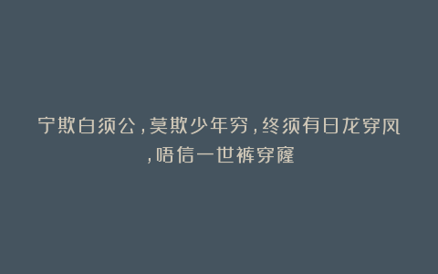 宁欺白须公,莫欺少年穷,终须有日龙穿凤,唔信一世裤穿窿
