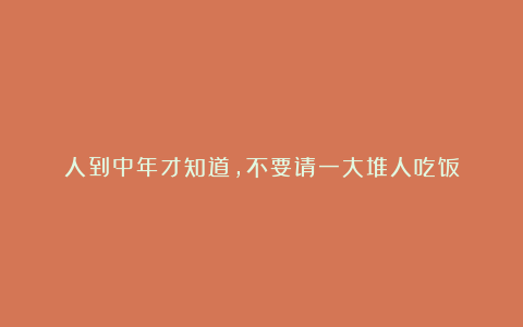 人到中年才知道,不要请一大堆人吃饭