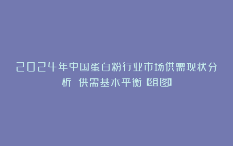 2024年中国蛋白粉行业市场供需现状分析 供需基本平衡【组图】