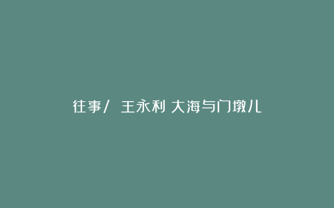 往事/ 王永利:大海与门墩儿
